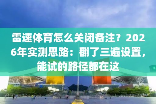雷速体育怎么关闭备注？2026年实测思路：翻了三遍设置，能试的路径都在这
