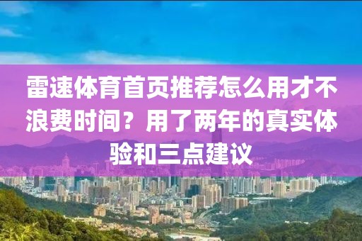 雷速体育首页推荐怎么用才不浪费时间？用了两年的真实体验和三点建议
