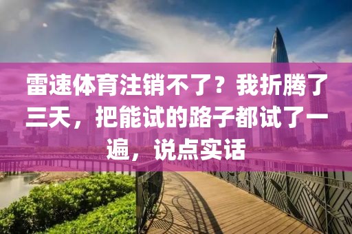 雷速体育注销不了？我折腾了三天，把能试的路子都试了一遍，说点实话