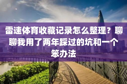 雷速体育收藏记录怎么整理？聊聊我用了两年踩过的坑和一个笨办法