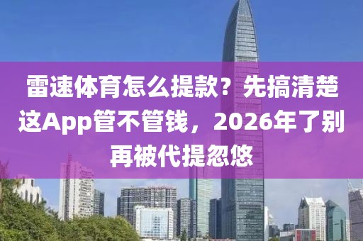 雷速体育怎么提款？先搞清楚这App管不管钱，2026年了别再被代提忽悠