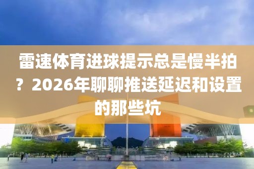 雷速体育进球提示总是慢半拍？2026年聊聊推送延迟和设置的那些坑