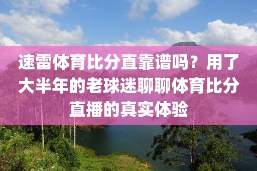 速雷体育比分直靠谱吗？用了大半年的老球迷聊聊体育比分直播的真实体验