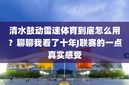 清水鼓动雷速体育到底怎么用？聊聊我看了十年J联赛的一点真实感受