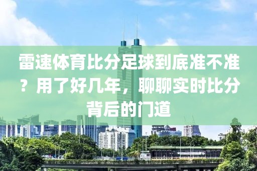雷速体育比分足球到底准不准？用了好几年，聊聊实时比分背后的门道