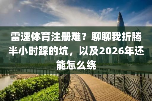 雷速体育注册难?聊聊我折腾半小时踩的坑,以及2026年还能怎么绕