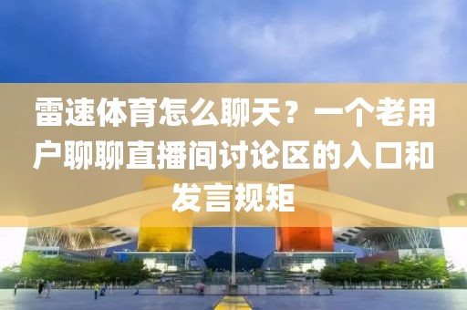 雷速体育怎么聊天？一个老用户聊聊直播间讨论区的入口和发言规矩