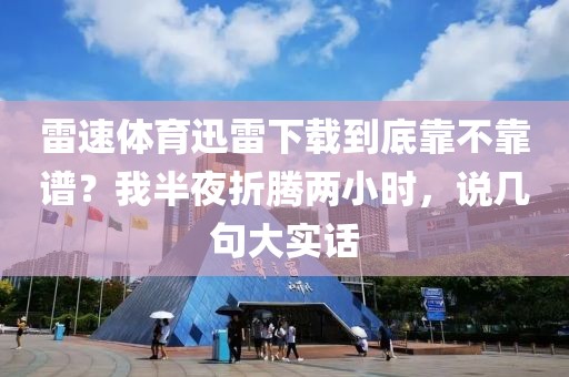 雷速体育迅雷下载到底靠不靠谱？我半夜折腾两小时，说几句大实话