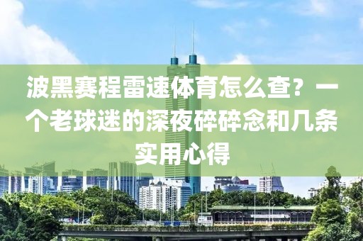 波黑赛程雷速体育怎么查？一个老球迷的深夜碎碎念和几条实用心得
