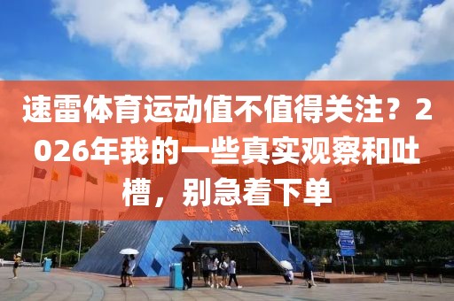速雷体育运动值不值得关注？2026年我的一些真实观察和吐槽，别急着下单