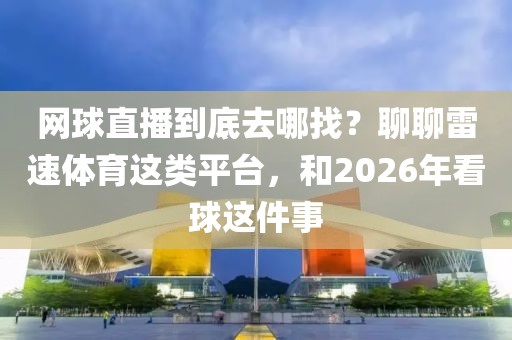 网球直播到底去哪找？聊聊雷速体育这类平台，和2026年看球这件事