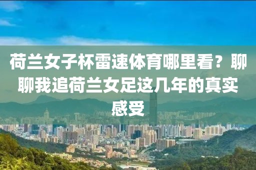 荷兰女子杯雷速体育哪里看？聊聊我追荷兰女足这几年的真实感受