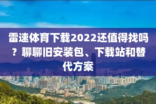 雷速体育下载2022还值得找吗？聊聊旧安装包、下载站和替代方案
