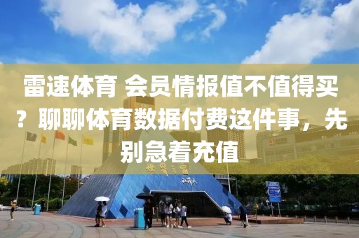 雷速体育 会员情报值不值得买？聊聊体育数据付费这件事，先别急着充值
