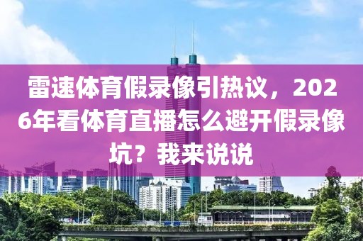 雷速体育假录像引热议，2026年看体育直播怎么避开假录像坑？我来说说