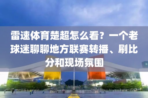 雷速体育楚超怎么看?一个老球迷聊聊地方联赛转播、刷比分和现场氛围
