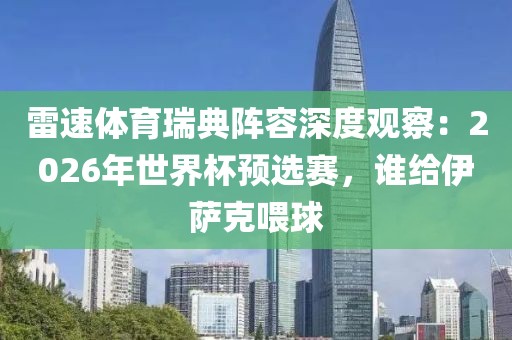 雷速体育瑞典阵容深度观察：2026年世界杯预选赛，谁给伊萨克喂球