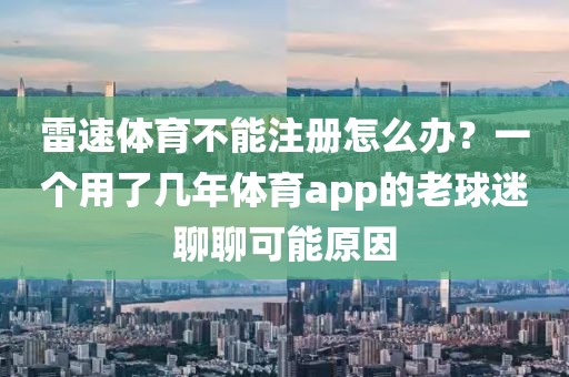 雷速体育不能注册怎么办？一个用了几年体育app的老球迷聊聊可能原因