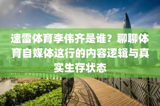 速雷体育李伟齐是谁？聊聊体育自媒体这行的内容逻辑与真实生存状态