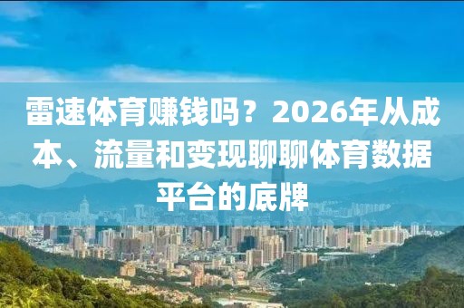 雷速体育赚钱吗？2026年从成本、流量和变现聊聊体育数据平台的底牌