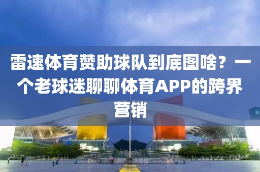雷速体育赞助球队到底图啥？一个老球迷聊聊体育APP的跨界营销