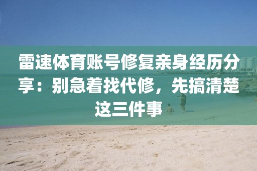 雷速体育账号修复亲身经历分享：别急着找代修，先搞清楚这三件事