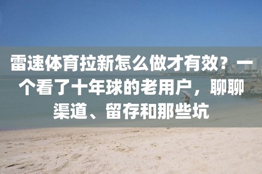 雷速体育拉新怎么做才有效？一个看了十年球的老用户，聊聊渠道、留存和那些坑
