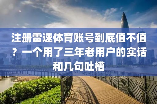 注册雷速体育账号到底值不值？一个用了三年老用户的实话和几句吐槽