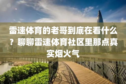 雷速体育的老哥到底在看什么？聊聊雷速体育社区里那点真实烟火气