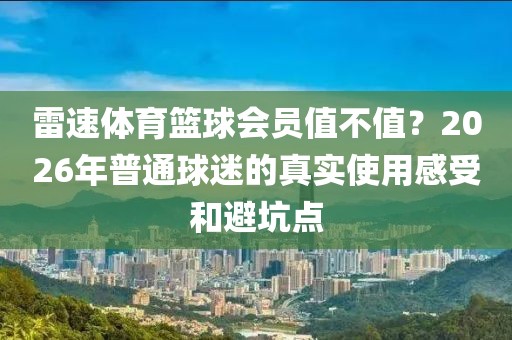 雷速体育篮球会员值不值？2026年普通球迷的真实使用感受和避坑点