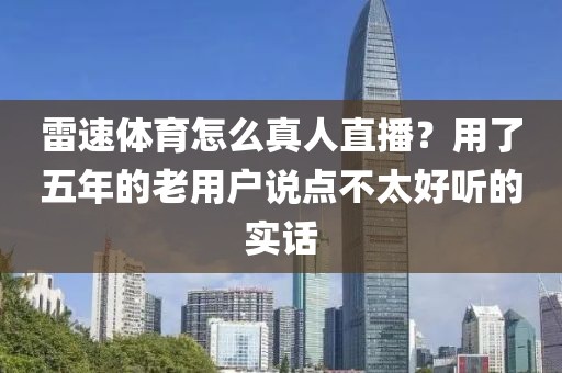 雷速体育怎么真人直播？用了五年的老用户说点不太好听的实话