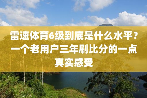 雷速体育6级到底是什么水平？一个老用户三年刷比分的一点真实感受