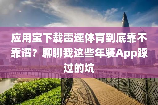 应用宝下载雷速体育到底靠不靠谱？聊聊我这些年装App踩过的坑