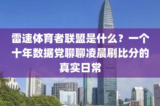 雷速体育者联盟是什么？一个十年数据党聊聊凌晨刷比分的真实日常