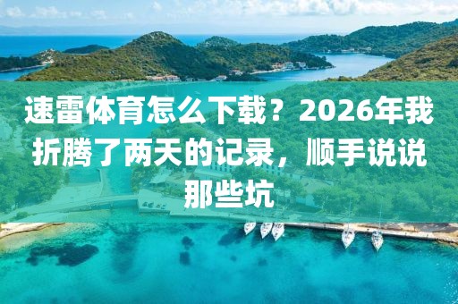 速雷体育怎么下载？2026年我折腾了两天的记录，顺手说说那些坑