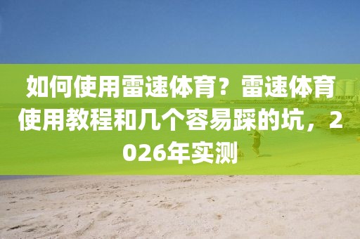 如何使用雷速体育？雷速体育使用教程和几个容易踩的坑，2026年实测