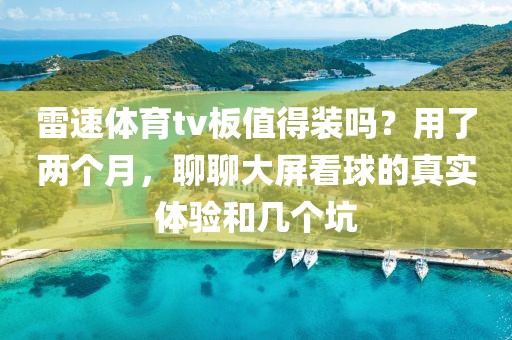 雷速体育tv板值得装吗?用了两个月,聊聊大屏看球的真实体验和几个坑