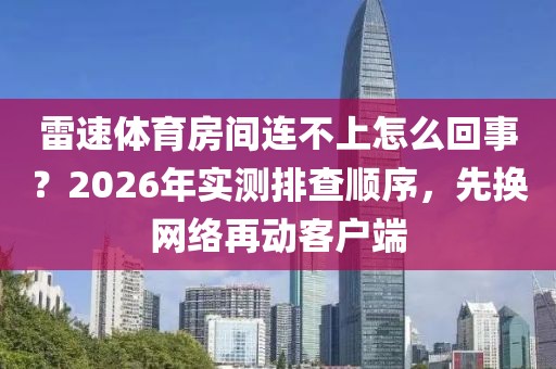 雷速体育房间连不上怎么回事？2026年实测排查顺序，先换网络再动客户端