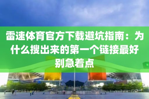 雷速体育官方下载避坑指南：为什么搜出来的第一个链接最好别急着点