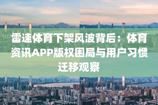 雷速体育下架风波背后：体育资讯APP版权困局与用户习惯迁移观察