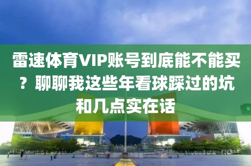 雷速体育VIP账号到底能不能买？聊聊我这些年看球踩过的坑和几点实在话