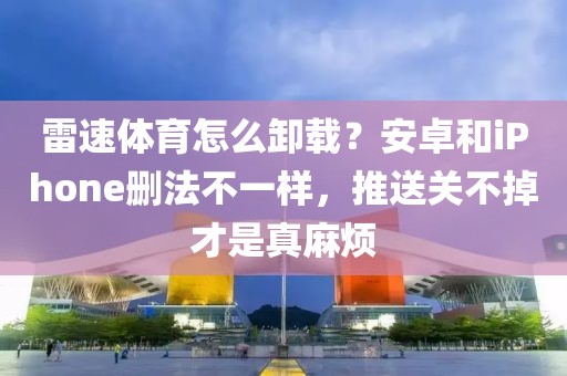 雷速体育怎么卸载？安卓和iPhone删法不一样，推送关不掉才是真麻烦