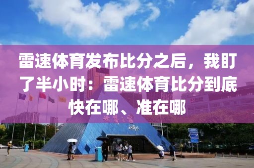 雷速体育发布比分之后，我盯了半小时：雷速体育比分到底快在哪、准在哪
