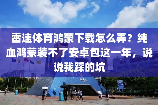 雷速体育鸿蒙下载怎么弄？纯血鸿蒙装不了安卓包这一年，说说我踩的坑