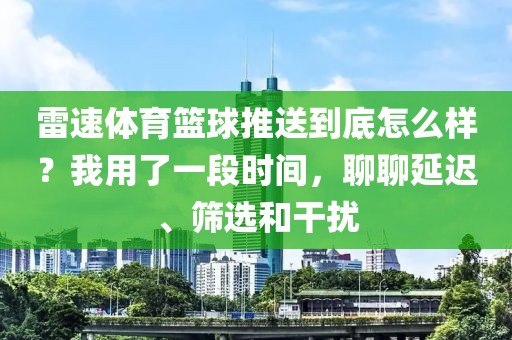 雷速体育篮球推送到底怎么样？我用了一段时间，聊聊延迟、筛选和干扰