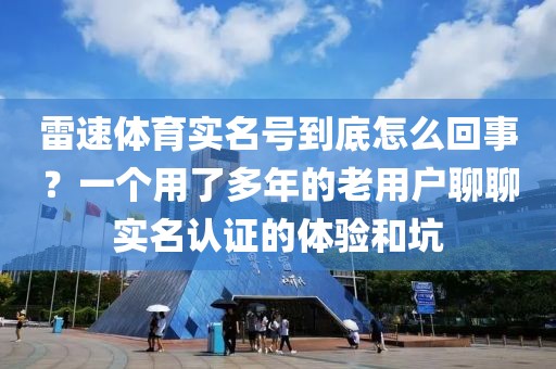 雷速体育实名号到底怎么回事？一个用了多年的老用户聊聊实名认证的体验和坑