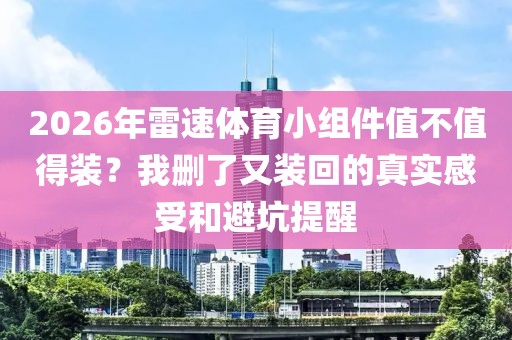 2026年雷速体育小组件值不值得装？我删了又装回的真实感受和避坑提醒