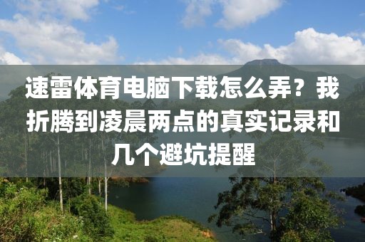 速雷体育电脑下载怎么弄？我折腾到凌晨两点的真实记录和几个避坑提醒
