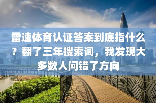 雷速体育认证答案到底指什么?翻了三年搜索词,我发现大多数人问错了方向