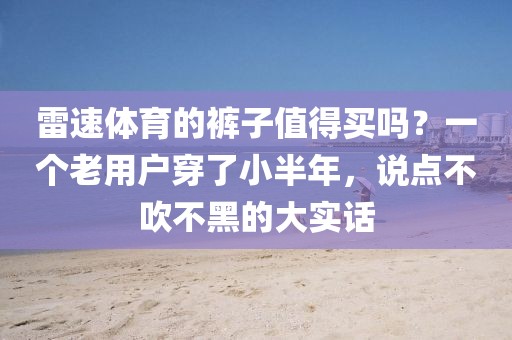 雷速体育的裤子值得买吗?一个老用户穿了小半年,说点不吹不黑的大实话